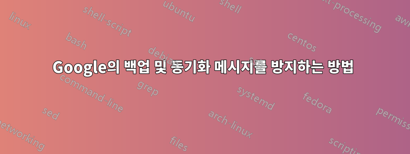 Google의 백업 및 동기화 메시지를 방지하는 방법