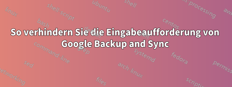 So verhindern Sie die Eingabeaufforderung von Google Backup and Sync