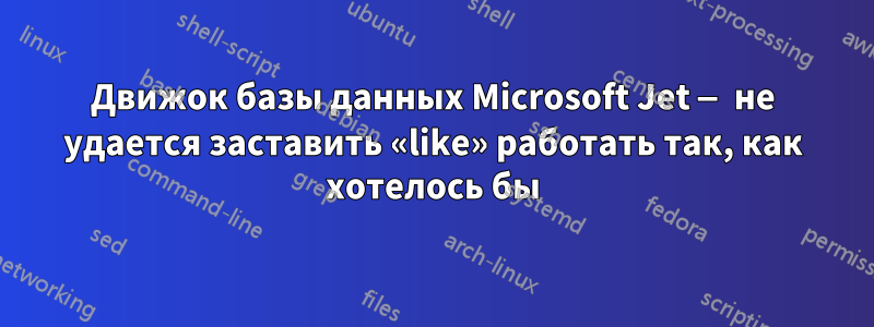 Движок базы данных Microsoft Jet — не удается заставить «like» работать так, как хотелось бы