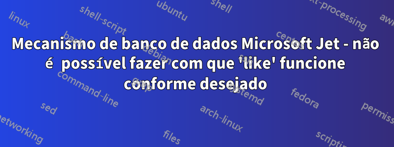 Mecanismo de banco de dados Microsoft Jet - não é possível fazer com que 'like' funcione conforme desejado