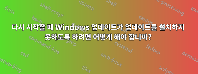 다시 시작할 때 Windows 업데이트가 업데이트를 설치하지 못하도록 하려면 어떻게 해야 합니까?