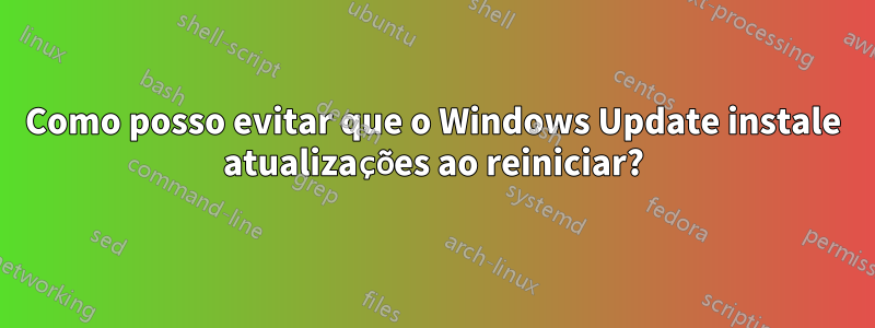 Como posso evitar que o Windows Update instale atualizações ao reiniciar?