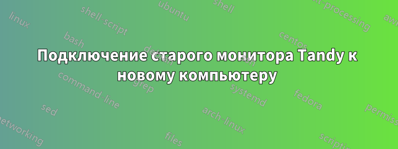 Подключение старого монитора Tandy к новому компьютеру