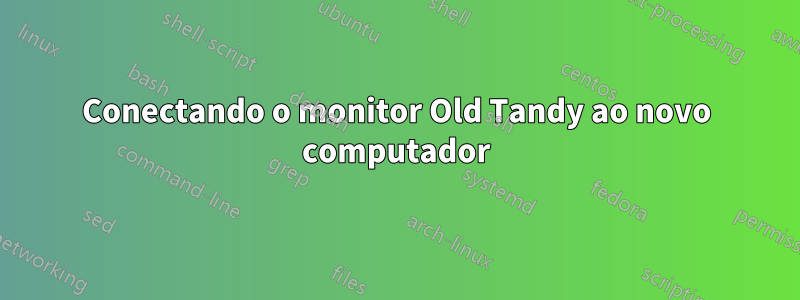 Conectando o monitor Old Tandy ao novo computador