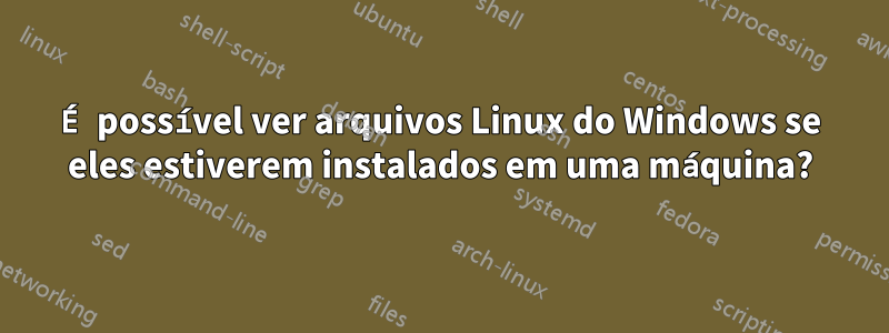 É possível ver arquivos Linux do Windows se eles estiverem instalados em uma máquina?