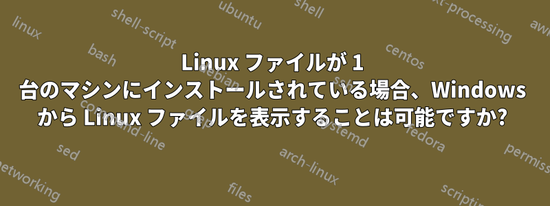 Linux ファイルが 1 台のマシンにインストールされている場合、Windows から Linux ファイルを表示することは可能ですか?