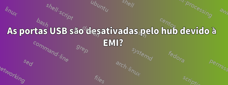 As portas USB são desativadas pelo hub devido à EMI?