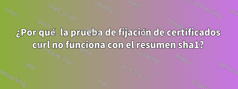 ¿Por qué la prueba de fijación de certificados curl no funciona con el resumen sha1?