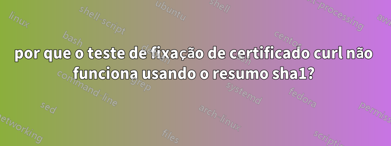 por que o teste de fixação de certificado curl não funciona usando o resumo sha1?