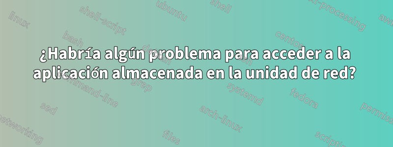 ¿Habría algún problema para acceder a la aplicación almacenada en la unidad de red?