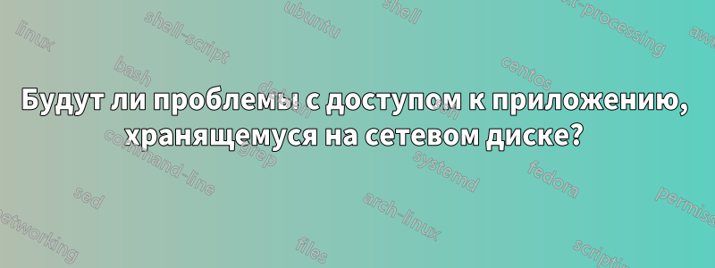 Будут ли проблемы с доступом к приложению, хранящемуся на сетевом диске?