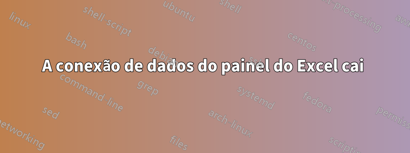 A conexão de dados do painel do Excel cai