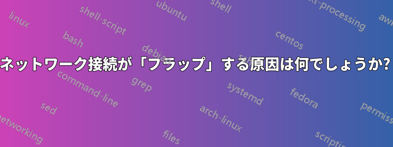 ネットワーク接続が「フラップ」する原因は何でしょうか?