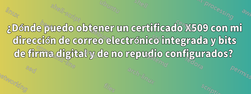 ¿Dónde puedo obtener un certificado X509 con mi dirección de correo electrónico integrada y bits de firma digital y de no repudio configurados? 