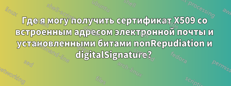 Где я могу получить сертификат X509 со встроенным адресом электронной почты и установленными битами nonRepudiation и digitalSignature? 