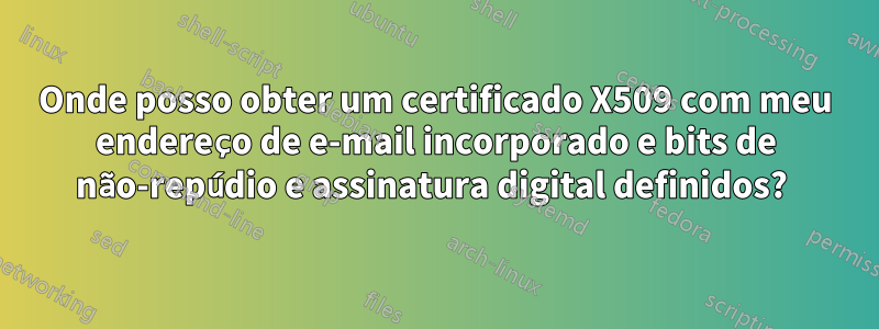 Onde posso obter um certificado X509 com meu endereço de e-mail incorporado e bits de não-repúdio e assinatura digital definidos? 