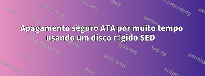 Apagamento seguro ATA por muito tempo usando um disco rígido SED 