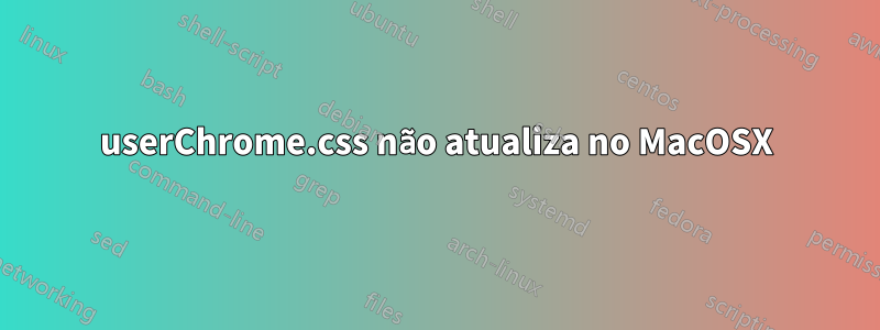 userChrome.css não atualiza no MacOSX