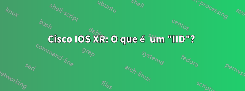 Cisco IOS XR: O que é um "IID"?