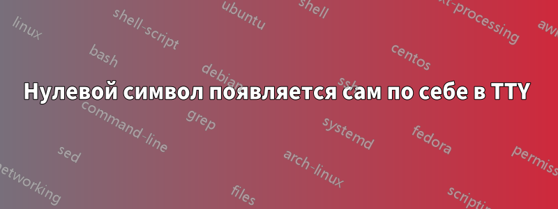 Нулевой символ появляется сам по себе в TTY