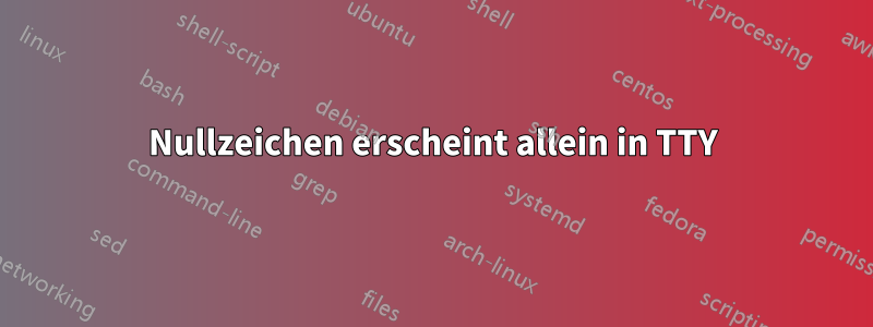 Nullzeichen erscheint allein in TTY