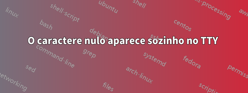 O caractere nulo aparece sozinho no TTY