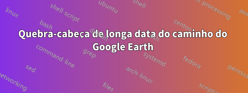 Quebra-cabeça de longa data do caminho do Google Earth