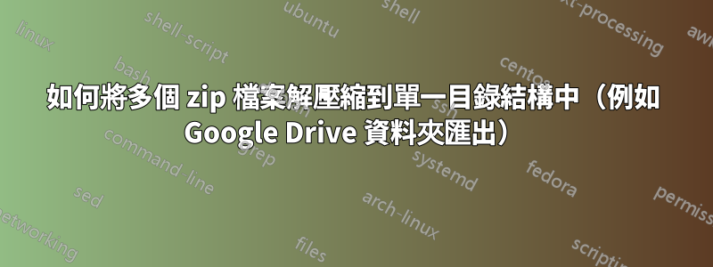 如何將多個 zip 檔案解壓縮到單一目錄結構中（例如 Google Drive 資料夾匯出）