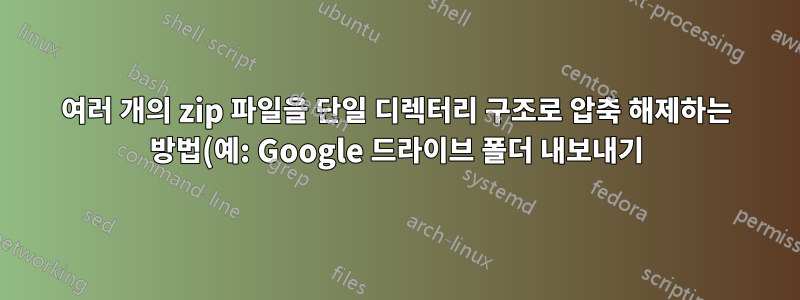 여러 개의 zip 파일을 단일 디렉터리 구조로 압축 해제하는 방법(예: Google 드라이브 폴더 내보내기)