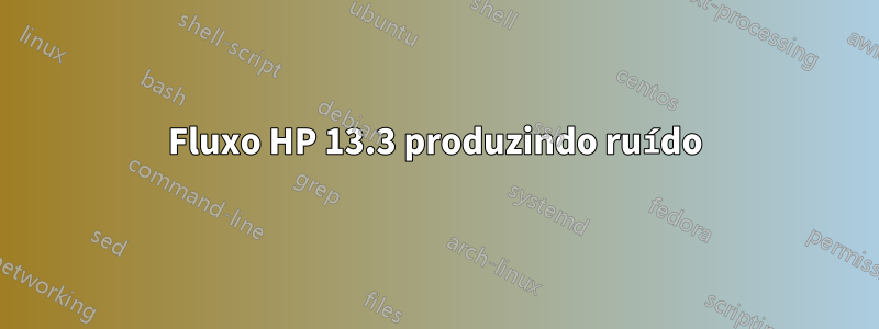 Fluxo HP 13.3 produzindo ruído