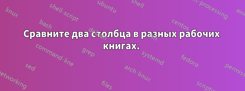 Сравните два столбца в разных рабочих книгах.