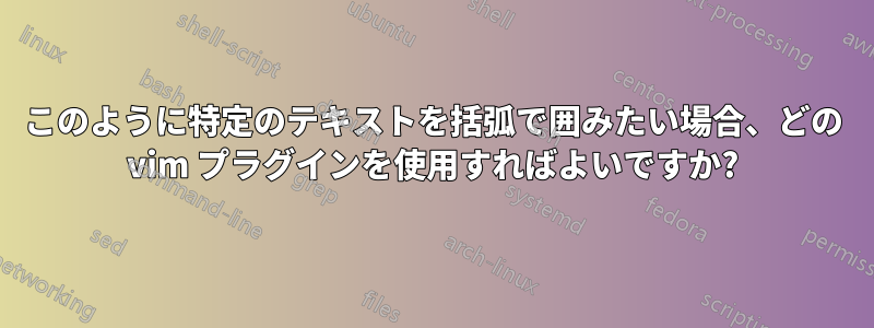 このように特定のテキストを括弧で囲みたい場合、どの vim プラグインを使用すればよいですか?