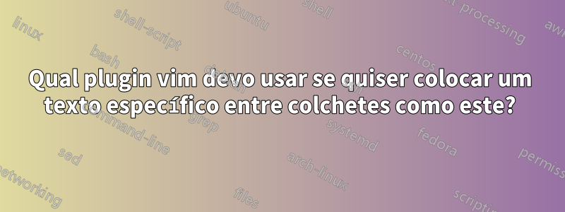 Qual plugin vim devo usar se quiser colocar um texto específico entre colchetes como este?