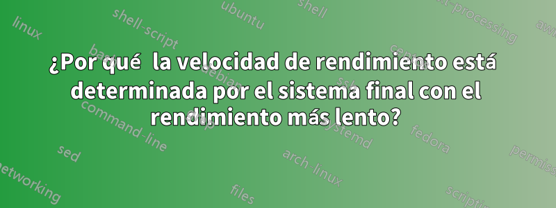 ¿Por qué la velocidad de rendimiento está determinada por el sistema final con el rendimiento más lento?