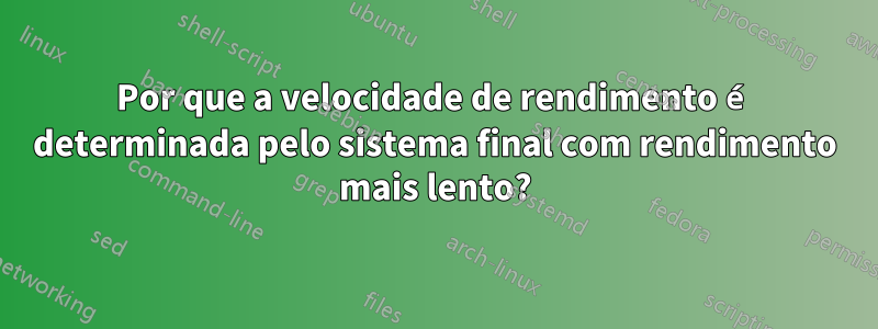 Por que a velocidade de rendimento é determinada pelo sistema final com rendimento mais lento?