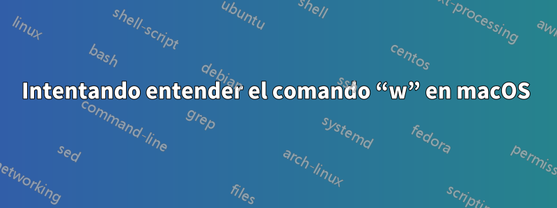 Intentando entender el comando “w” en macOS