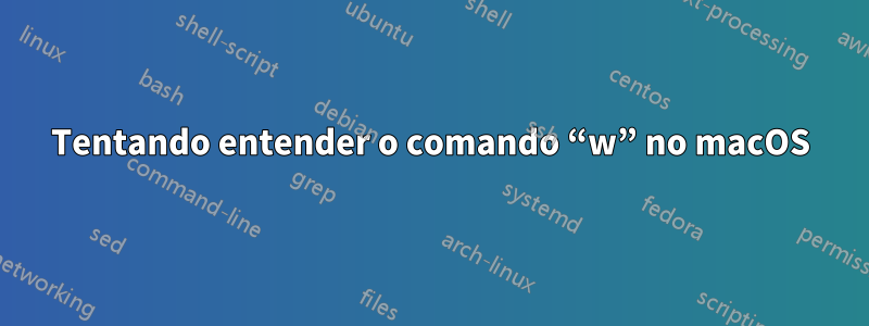 Tentando entender o comando “w” no macOS