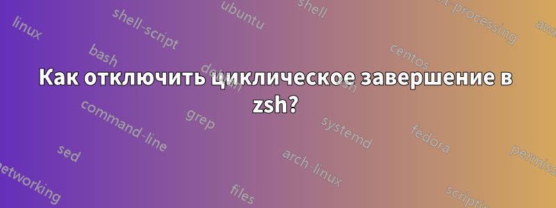 Как отключить циклическое завершение в zsh?