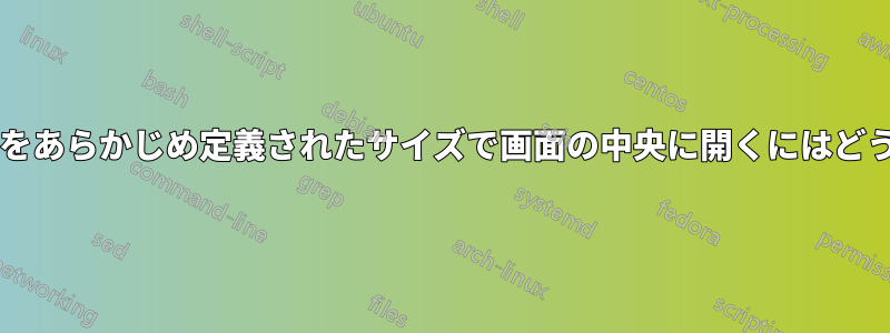 すべてのウィンドウをあらかじめ定義されたサイズで画面の中央に開くにはどうすればよいですか?