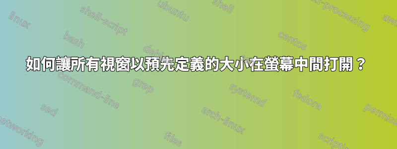 如何讓所有視窗以預先定義的大小在螢幕中間打開？