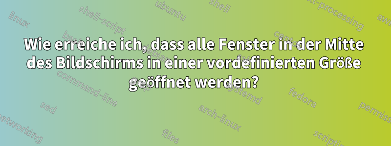 Wie erreiche ich, dass alle Fenster in der Mitte des Bildschirms in einer vordefinierten Größe geöffnet werden?