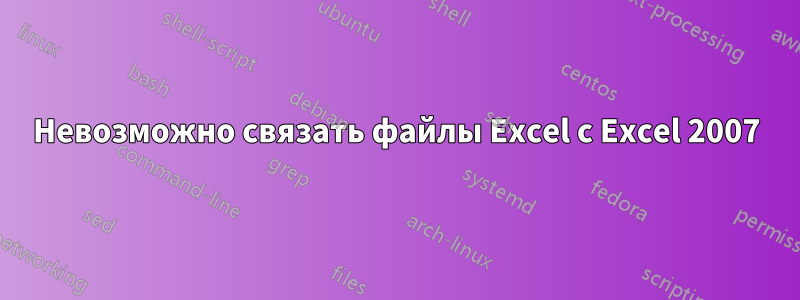 Невозможно связать файлы Excel с Excel 2007