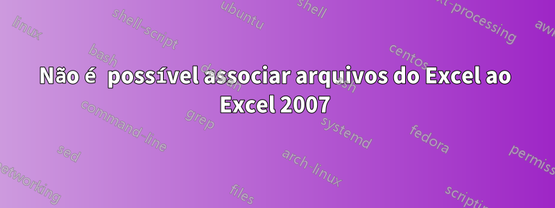 Não é possível associar arquivos do Excel ao Excel 2007