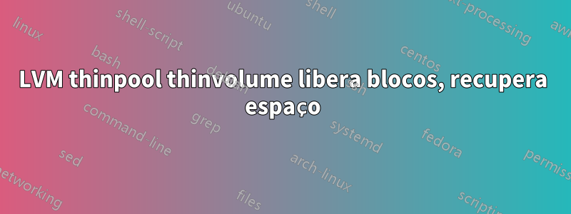 LVM thinpool thinvolume libera blocos, recupera espaço