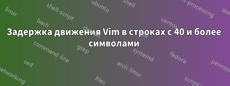 Задержка движения Vim в строках с 40 и более символами