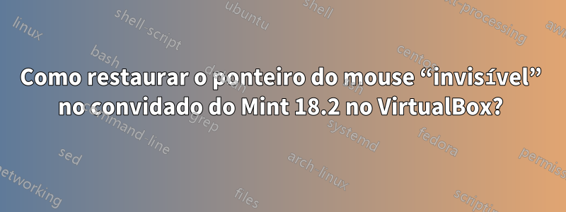 Como restaurar o ponteiro do mouse “invisível” no convidado do Mint 18.2 no VirtualBox?