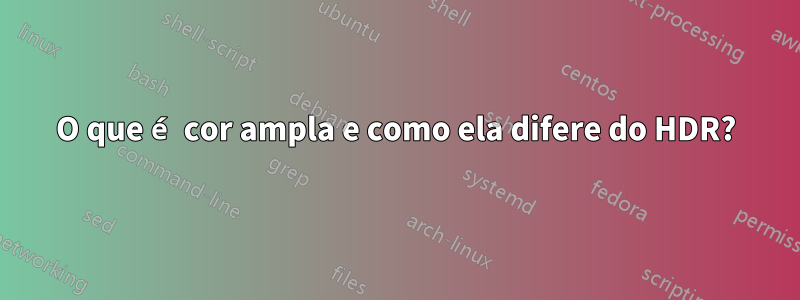 O que é cor ampla e como ela difere do HDR?