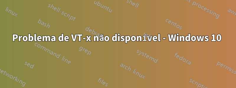 Problema de VT-x não disponível - Windows 10