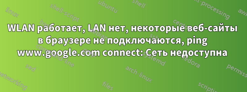 WLAN работает, LAN нет, некоторые веб-сайты в браузере не подключаются, ping www.google.com connect: Сеть недоступна