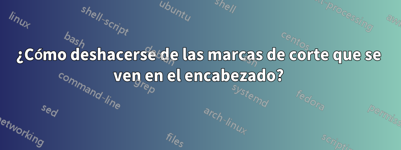 ¿Cómo deshacerse de las marcas de corte que se ven en el encabezado?